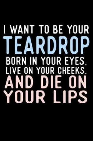 Cover of I Want To Be Your Teardrop Born In Your Eyes Live On Your Cheeks And Die On Your Lips