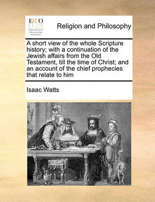 Book cover for A short view of the whole Scripture history; with a continuation of the Jewish affairs from the Old Testament, till the time of Christ; and an account of the chief prophecies that relate to him