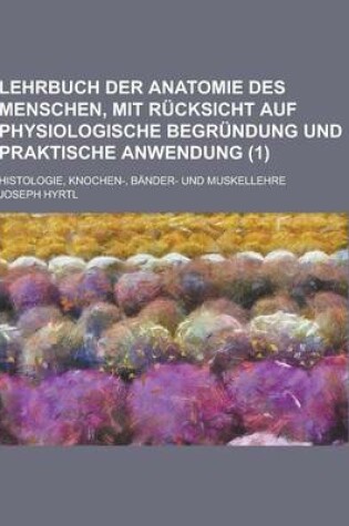 Cover of Lehrbuch Der Anatomie Des Menschen, Mit Rucksicht Auf Physiologische Begrundung Und Praktische Anwendung; Histologie, Knochen-, Bander- Und Muskellehr