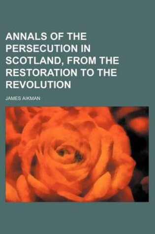 Cover of Annals of the Persecution in Scotland, from the Restoration to the Revolution