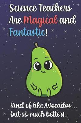 Book cover for Science Teachers Are Magical and Fantastic! Kind of Like Avocados, But So Much Better!