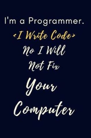 Cover of I'm a Programmer I Write Code No I Will Not Fix Your Computer Notebook Journal