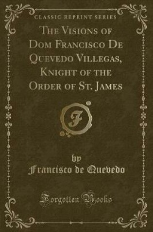 Cover of The Visions of Dom Francisco de Quevedo Villegas, Knight of the Order of St. James (Classic Reprint)