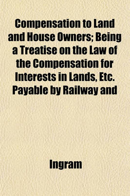 Book cover for Compensation to Land and House Owners; Being a Treatise on the Law of the Compensation for Interests in Lands, Etc. Payable by Railway and