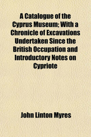 Cover of A Catalogue of the Cyprus Museum; With a Chronicle of Excavations Undertaken Since the British Occupation and Introductory Notes on Cypriote