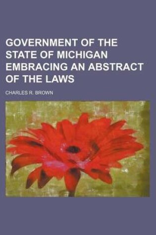 Cover of Government of the State of Michigan Embracing an Abstract of the Laws