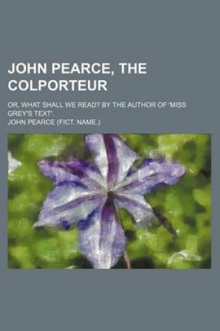 Cover of John Pearce, the Colporteur; Or, What Shall We Read? by the Author of 'Miss Grey's Text'.