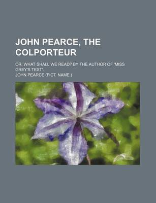 Book cover for John Pearce, the Colporteur; Or, What Shall We Read? by the Author of 'Miss Grey's Text'.