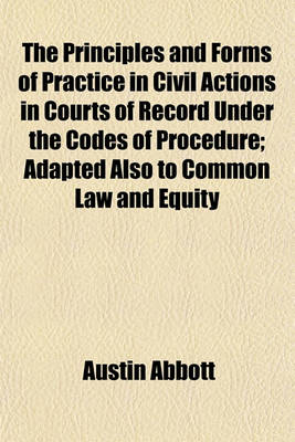 Book cover for The Principles and Forms of Practice in Civil Actions in Courts of Record Under the Codes of Procedure; Adapted Also to Common Law and Equity