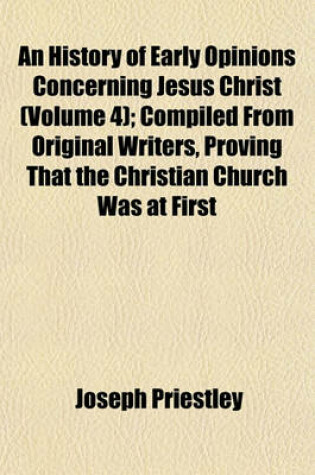 Cover of An History of Early Opinions Concerning Jesus Christ (Volume 4); Compiled from Original Writers, Proving That the Christian Church Was at First