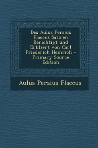 Cover of Des Aulus Persius Flaccus Satiren Berichtigt Und Erklaert Von Carl Friederich Heinrich - Primary Source Edition