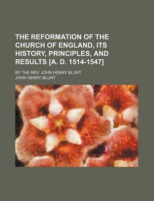 Book cover for The Reformation of the Church of England, Its History, Principles, and Results [A. D. 1514-1547]; By the REV. John Henry Blunt