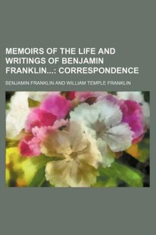 Cover of Memoirs of the Life and Writings of Benjamin Franklin (Volume 4); Correspondence