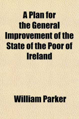 Cover of A Plan for the General Improvement of the State of the Poor of Ireland