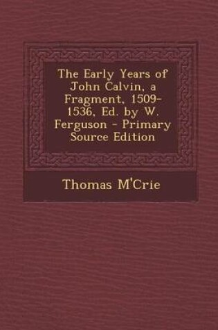 Cover of The Early Years of John Calvin, a Fragment, 1509-1536, Ed. by W. Ferguson - Primary Source Edition