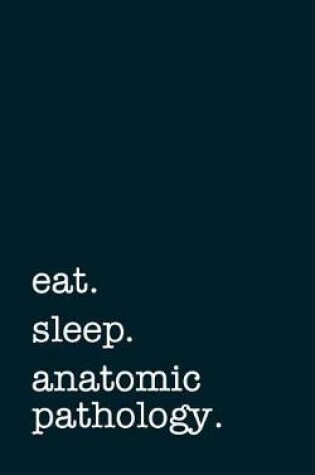 Cover of Eat. Sleep. Anatomic Pathology. - Lined Notebook