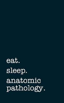 Book cover for Eat. Sleep. Anatomic Pathology. - Lined Notebook