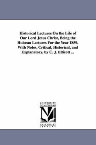 Cover of Historical Lectures on the Life of Our Lord Jesus Christ, Being the Hulsean Lectures for the Year 1859. with Notes, Critical, Historical, and Explanat