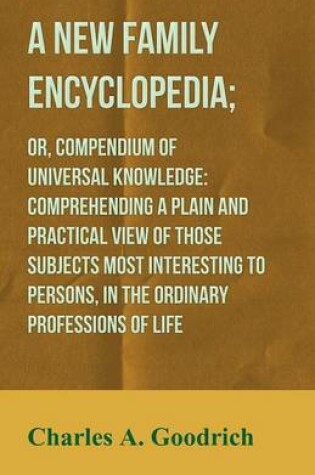 Cover of A New Family Encyclopedia; Or, Compendium of Universal Knowledge: Comprehending a Plain and Practical View of Those Subjects Most Interesting to Persons, in the Ordinary Professions of Life