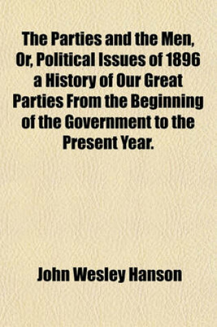 Cover of The Parties and the Men, Or, Political Issues of 1896 a History of Our Great Parties from the Beginning of the Government to the Present Year.