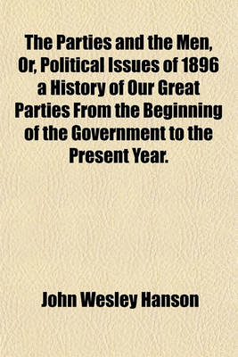 Book cover for The Parties and the Men, Or, Political Issues of 1896 a History of Our Great Parties from the Beginning of the Government to the Present Year.