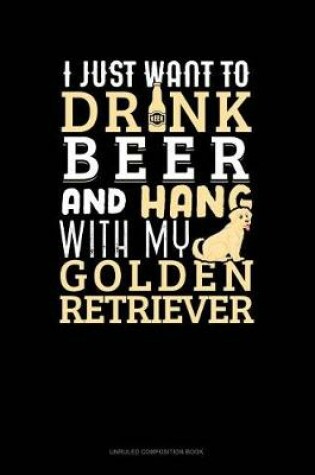 Cover of I Just Want to Drink Beer & Hang with My Golden Retriever