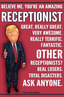 Book cover for Funny Trump Journal - Believe Me. You're An Amazing Receptionist Great, Really Great. Very Awesome. Fantastic. Other Receptionists Total Disasters. Ask Anyone.