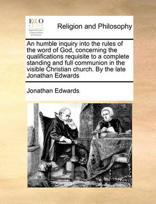 Book cover for An humble inquiry into the rules of the word of God, concerning the qualifications requisite to a complete standing and full communion in the visible Christian church. By the late Jonathan Edwards