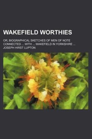 Cover of Wakefield Worthies; Or, Biographical Sketches of Men of Note Connected with Wakefield in Yorkshire