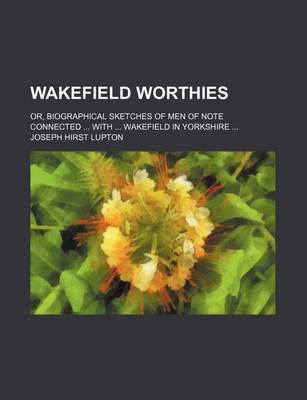 Book cover for Wakefield Worthies; Or, Biographical Sketches of Men of Note Connected with Wakefield in Yorkshire