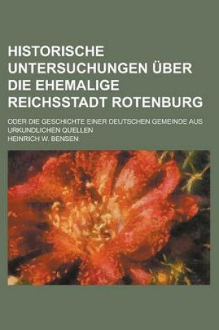 Cover of Historische Untersuchungen Uber Die Ehemalige Reichsstadt Rotenburg; Oder Die Geschichte Einer Deutschen Gemeinde Aus Urkundlichen Quellen