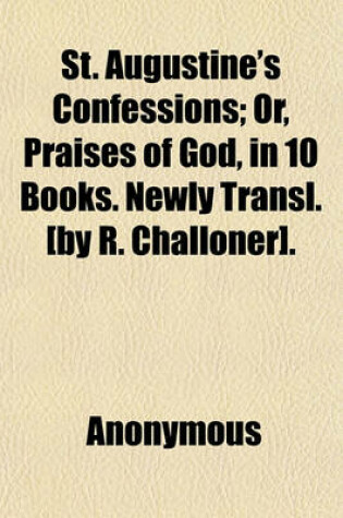 Cover of St. Augustine's Confessions; Or, Praises of God, in 10 Books. Newly Transl. [By R. Challoner].