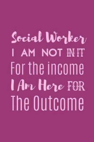 Cover of Social Worker I Am Not In It For The Income I Am Here For The Outcome