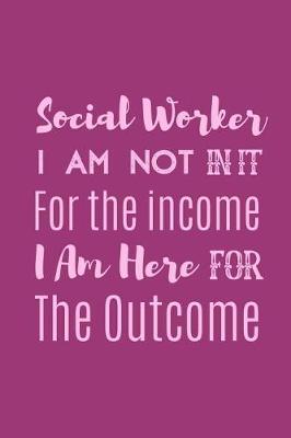 Book cover for Social Worker I Am Not In It For The Income I Am Here For The Outcome