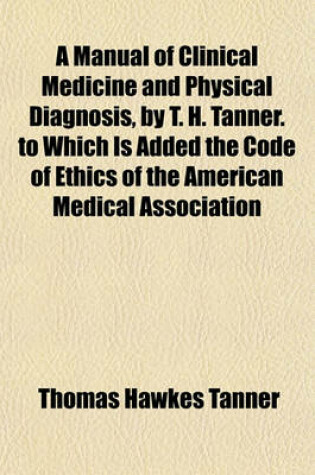 Cover of A Manual of Clinical Medicine and Physical Diagnosis, by T. H. Tanner. to Which Is Added the Code of Ethics of the American Medical Association