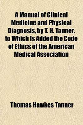 Book cover for A Manual of Clinical Medicine and Physical Diagnosis, by T. H. Tanner. to Which Is Added the Code of Ethics of the American Medical Association