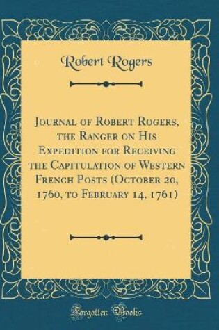 Cover of Journal of Robert Rogers, the Ranger on His Expedition for Receiving the Capitulation of Western French Posts (October 20, 1760, to February 14, 1761) (Classic Reprint)