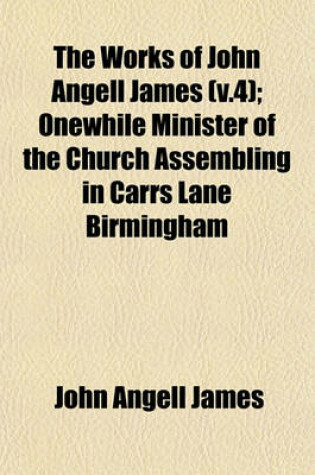 Cover of The Works of John Angell James (V.4); Onewhile Minister of the Church Assembling in Carrs Lane Birmingham