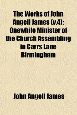 Book cover for The Works of John Angell James (V.4); Onewhile Minister of the Church Assembling in Carrs Lane Birmingham