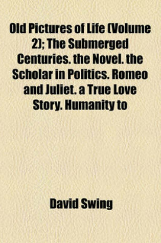 Cover of Old Pictures of Life (Volume 2); The Submerged Centuries. the Novel. the Scholar in Politics. Romeo and Juliet. a True Love Story. Humanity to Man and