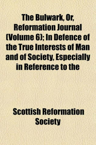 Cover of The Bulwark, Or, Reformation Journal (Volume 6); In Defence of the True Interests of Man and of Society, Especially in Reference to the