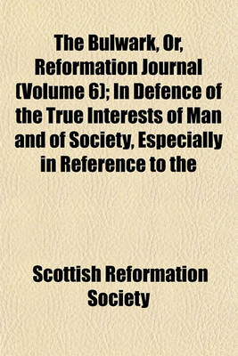 Book cover for The Bulwark, Or, Reformation Journal (Volume 6); In Defence of the True Interests of Man and of Society, Especially in Reference to the