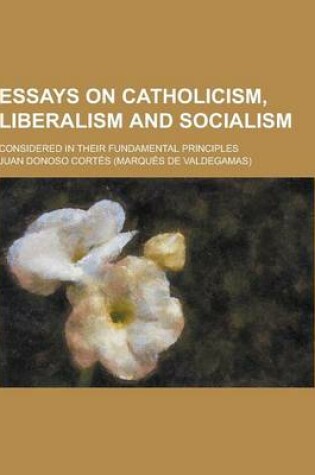 Cover of Essays on Catholicism, Liberalism and Socialism; Considered in Their Fundamental Principles