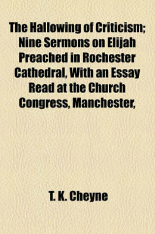 Cover of The Hallowing of Criticism; Nine Sermons on Elijah Preached in Rochester Cathedral, with an Essay Read at the Church Congress, Manchester,