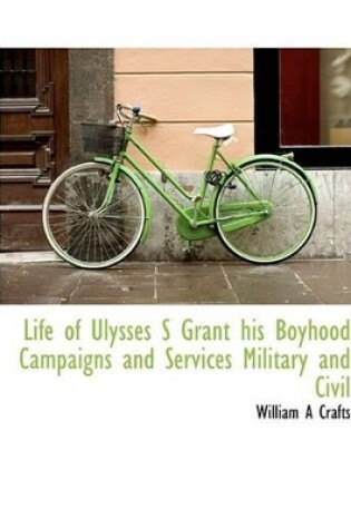 Cover of Life of Ulysses S Grant His Boyhood Campaigns and Services Military and Civil