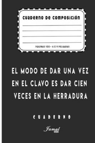 Cover of Cuaderno De Composición - El modo de dar una vez en el clavo es dar cien veces en la herradura Cuaderno