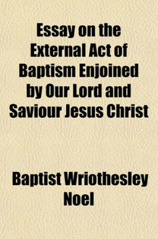 Cover of Essay on the External Act of Baptism Enjoined by Our Lord and Saviour Jesus Christ