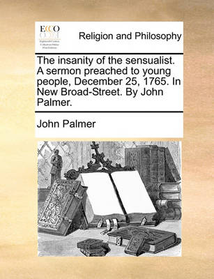 Book cover for The insanity of the sensualist. A sermon preached to young people, December 25, 1765. In New Broad-Street. By John Palmer.