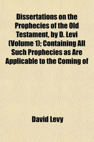 Cover of Dissertations on the Prophecies of the Old Testament, by D. Levi (Volume 1); Containing All Such Prophecies as Are Applicable to the Coming of