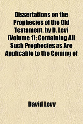 Book cover for Dissertations on the Prophecies of the Old Testament, by D. Levi (Volume 1); Containing All Such Prophecies as Are Applicable to the Coming of